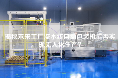 揭秘未來(lái)工廠流水線自動(dòng)包裝機(jī)能否實(shí)現(xiàn)無(wú)人化生產(chǎn)？