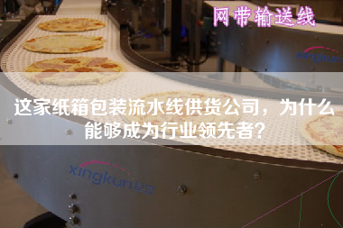 這家紙箱包裝流水線供貨公司,為什么能夠成為行業(yè)領(lǐng)先者