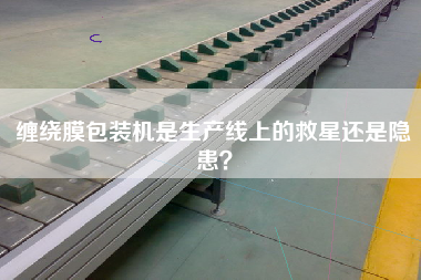 纏繞膜包裝機是生產線上的救星還是隱患