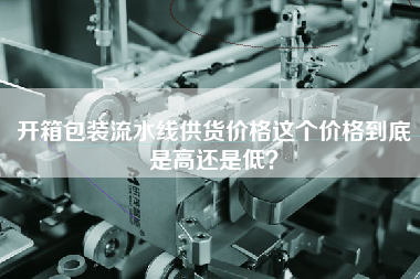 開箱包裝流水線供貨價格這個價格到底是高還是低？