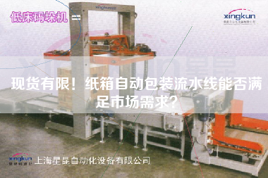 現(xiàn)貨有限！紙箱自動(dòng)包裝流水線(xiàn)能否滿(mǎn)足市場(chǎng)需求？