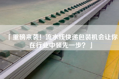 「重磅來襲！流水線快遞包裝機會讓你在行業中領先一步」