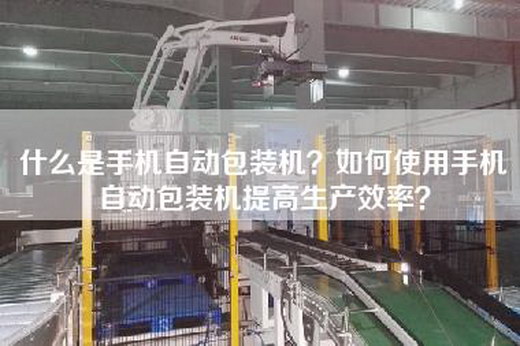 什么是手機自動包裝機？如何使用手機自動包裝機提高生產效率？
