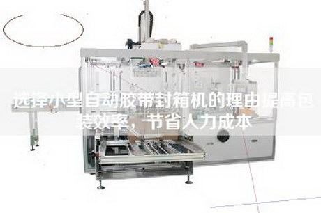 選擇小型自動膠帶封箱機的理由提高包裝效率,節(jié)省人力成本 選擇小型自動膠帶封箱機的理由提高包裝效率,節(jié)省人力成本