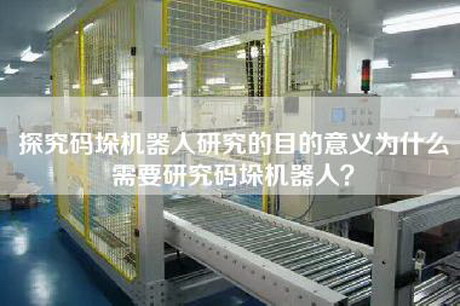 探究碼垛機器人研究的目的意義為什么需要研究碼垛機器人？