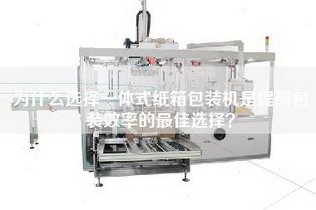 為什么選擇一體式紙箱包裝機是提高包裝效率的最佳選擇? 為什么選擇一體式紙箱包裝機是提高包裝效率的最佳選擇?