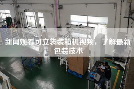新聞觀看可立袋裝箱機視頻，了解最新包裝技術(shù)