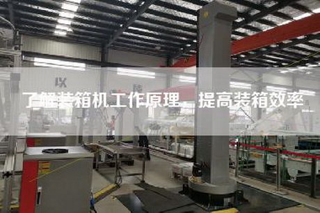 了解裝箱機工作原理,提高裝箱效率 了解裝箱機工作原理,提高裝箱效率