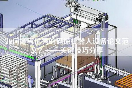 如何撰寫優(yōu)秀的碼垛機器人設(shè)備論文范文？——關(guān)鍵技巧分享