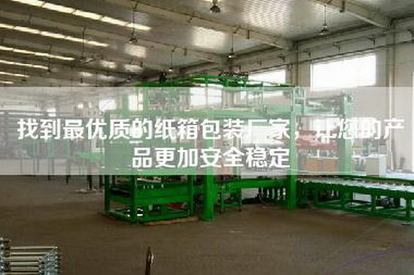 找到最優質的紙箱包裝廠家,讓您的產品更加安全穩定