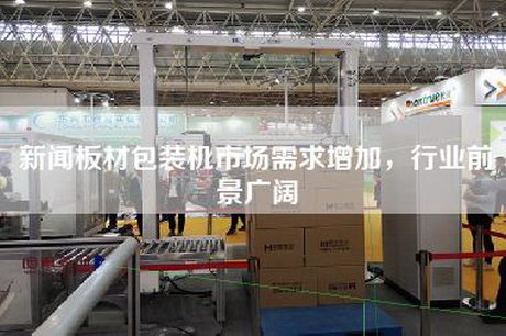 新聞板材包裝機市場需求增加,行業前景廣闊 新聞板材包裝機市場需求增加,行業前景廣闊