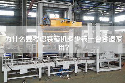 為什么要考慮裝箱機多少錢一臺合適家用?