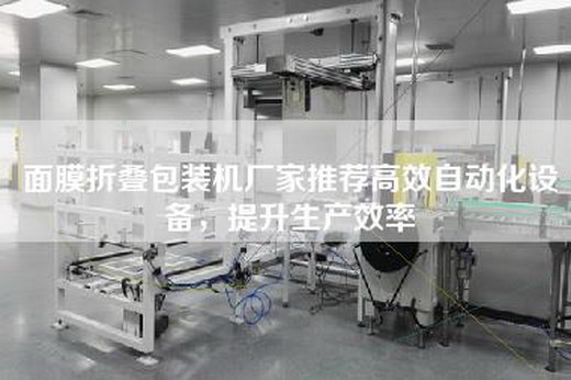面膜折疊包裝機廠家推薦高效自動化設備，提升生產效率