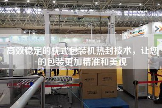高效穩定的枕式包裝機熱封技術,讓您的包裝更加精準和美觀 高效穩定的枕式包裝機熱封技術,讓您的包裝更加精準和美觀