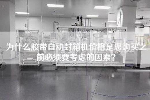為什么膠帶自動封箱機價格是您購買之前必須要考慮的因素？