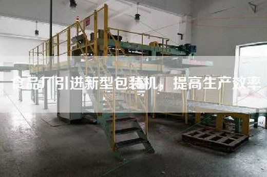 食品廠引進新型包裝機,提高生產效率 食品廠引進新型包裝機,提高生產效率