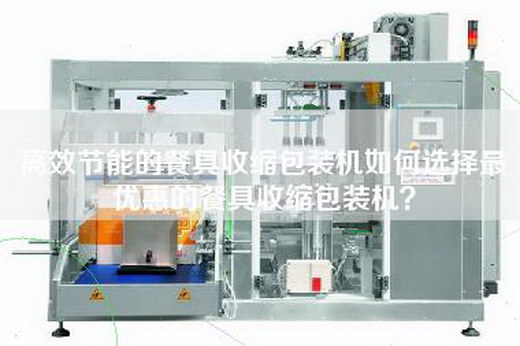 高效節能的餐具收縮包裝機如何選擇最優惠的餐具收縮包裝機？