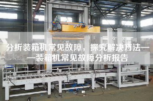 分析裝箱機常見故障,探究解決方法——裝箱機常見故障分析報告 分析裝箱機常見故障,探究解決方法——裝箱機常見故障分析報告