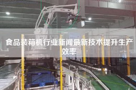 食品裝箱機(jī)行業(yè)新聞最新技術(shù)提升生產(chǎn)效率