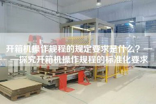 開箱機(jī)操作規(guī)程的規(guī)定要求是什么？——探究開箱機(jī)操作規(guī)程的標(biāo)準(zhǔn)化要求