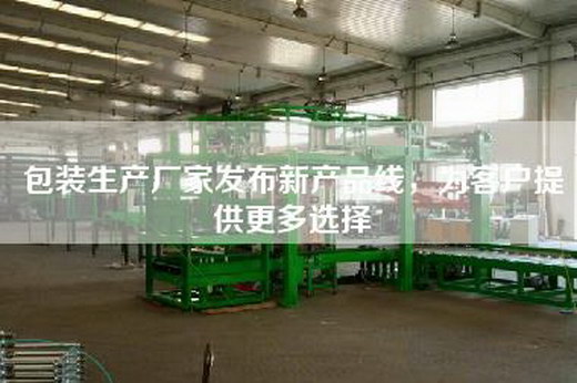 包裝生產廠家發布新產品線,為客戶提供更多選擇
