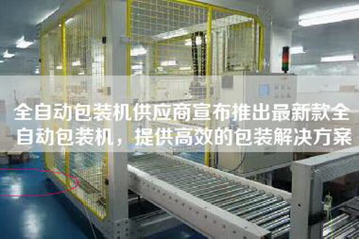 全自動包裝機供應商宣布推出最新款全自動包裝機，提供高效的包裝解決方案