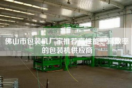 佛山市包裝機廠家推薦高性能、高效率的包裝機供應(yīng)商