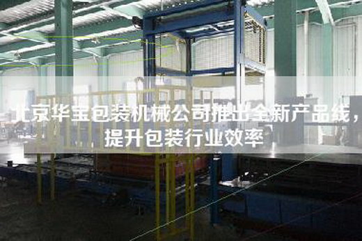 北京華寶包裝機械公司推出全新產(chǎn)品線,提升包裝行業(yè)效率