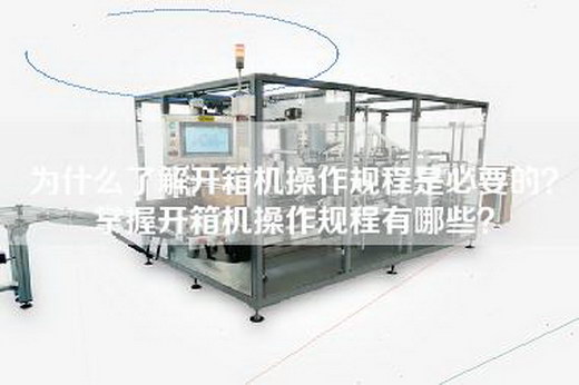 為什么了解開箱機操作規程是必要的?掌握開箱機操作規程有哪些? 為什么了解開箱機操作規程是必要的?掌握開箱機操作規程有哪些?