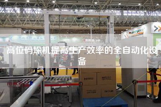 高位碼垛機提高生產效率的全自動化設備