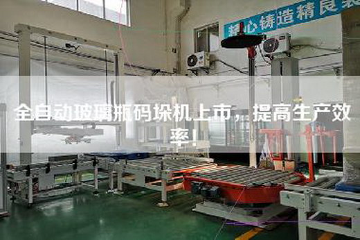 全自動玻璃瓶碼垛機上市,提高生產效率! 全自動玻璃瓶碼垛機上市,提高生產效率!