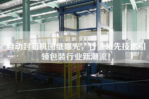 自動封箱機圖紙曝光,行業領先技術引領包裝行業新潮流! 自動封箱機圖紙曝光,行業領先技術引領包裝行業新潮流!