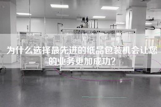 為什么選擇最先進的紙品包裝機會讓您的業務更加成功？