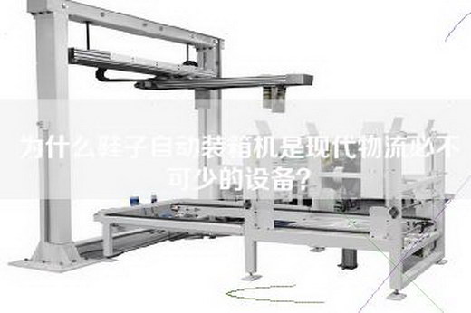 為什么鞋子自動裝箱機是現代物流必不可少的設備？