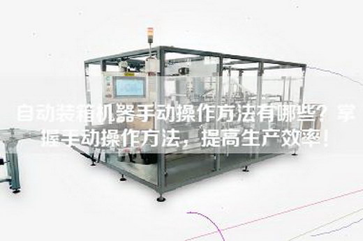 自動(dòng)裝箱機(jī)器手動(dòng)操作方法有哪些？掌握手動(dòng)操作方法，提高生產(chǎn)效率！