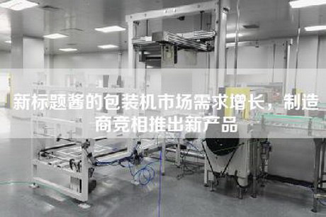 新標(biāo)題醬的包裝機市場需求增長,制造商競相推出新產(chǎn)品 新標(biāo)題醬的包裝機市場需求增長,制造商競相推出新產(chǎn)品