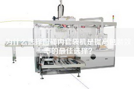 為什么選擇圓桶內套袋機是提高包裝效率的最佳選擇? 為什么選擇圓桶內套袋機是提高包裝效率的最佳選擇?