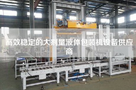 高效穩定的大劑量液體包裝機設備供應商 高效穩定的大劑量液體包裝機設備供應商
