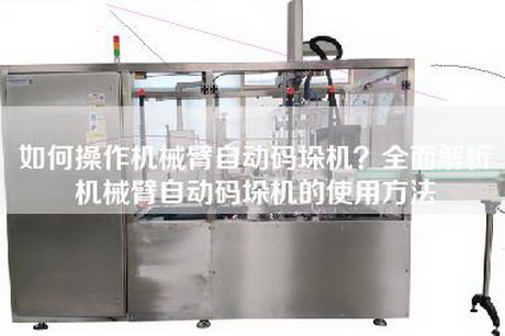 如何操作機械臂自動碼垛機？全面解析機械臂自動碼垛機的使用方法