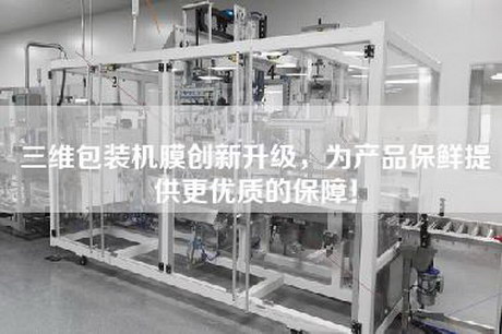 三維包裝機膜創(chuàng)新升級，為產(chǎn)品保鮮提供更優(yōu)質(zhì)的保障！