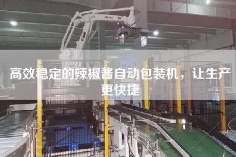 高效穩(wěn)定的辣椒醬自動包裝機，讓生產(chǎn)更快捷