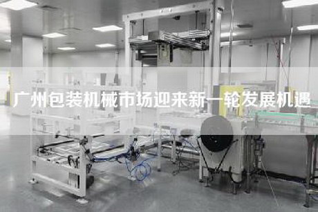 廣州包裝機械市場迎來新一輪發展機遇