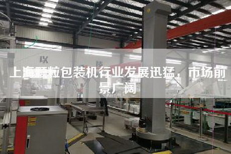 上海顆粒包裝機行業發展迅猛,市場前景廣闊 上海顆粒包裝機行業發展迅猛,市場前景廣闊