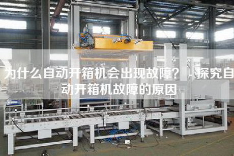 為什么自動開箱機會出現故障? - 探究自動開箱機故障的原因 為什么自動開箱機會出現故障? - 探究自動開箱機故障的原因