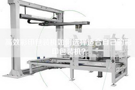 高效彩印包裝機(jī)如何選擇適合自己的彩印包裝機(jī)? 高效彩印包裝機(jī)如何選擇適合自己的彩印包裝機(jī)?