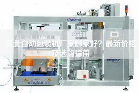 河北自動包裝機廠家哪家好?最新價格及選購指南 河北自動包裝機廠家哪家好?最新價格及選購指南