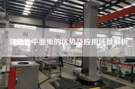 裝箱機平面集的優勢及應用場景解析 裝箱機平面集的優勢及應用場景解析