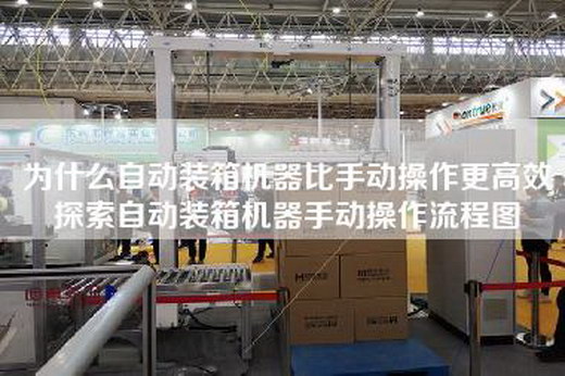 為什么自動(dòng)裝箱機(jī)器比手動(dòng)操作更高效探索自動(dòng)裝箱機(jī)器手動(dòng)操作流程圖