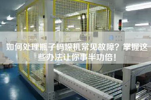 如何處理瓶子碼垛機常見故障?掌握這些辦法讓你事半功倍!