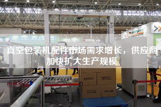 真空包裝機(jī)配件市場需求增長，供應(yīng)商加快擴(kuò)大生產(chǎn)規(guī)模